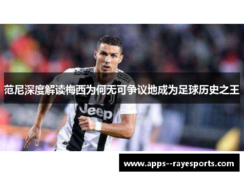 范尼深度解读梅西为何无可争议地成为足球历史之王 范尼深度解读梅西为何无可争议地成为足球历史之王