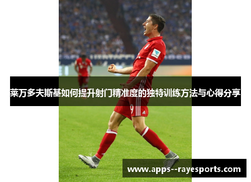 莱万多夫斯基如何提升射门精准度的独特训练方法与心得分享 莱万多夫斯基如何提升射门精准度的独特训练方法与心得分享