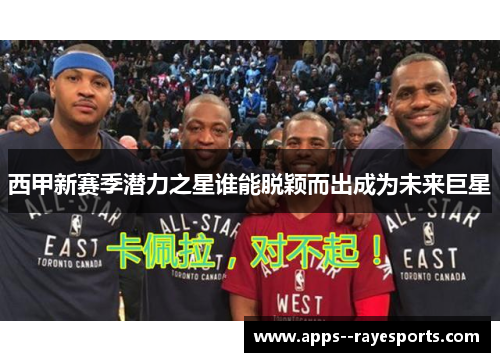 西甲新赛季潜力之星谁能脱颖而出成为未来巨星 西甲新赛季潜力之星谁能脱颖而出成为未来巨星