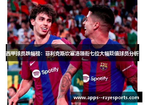 西甲球员跌幅榜：菲利克斯坎塞洛领衔七位大幅贬值球员分析