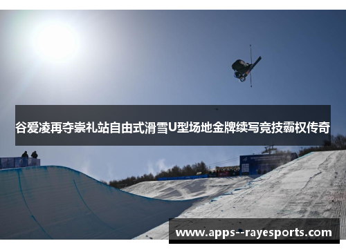 谷爱凌再夺崇礼站自由式滑雪U型场地金牌续写竞技霸权传奇 谷爱凌再夺崇礼站自由式滑雪U型场地金牌续写竞技霸权传奇