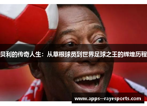 贝利的传奇人生:从草根球员到世界足球之王的辉煌历程 贝利的传奇人生:从草根球员到世界足球之王的辉煌历程