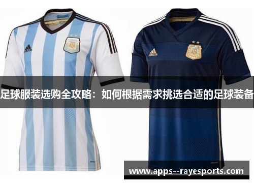 足球服装选购全攻略:如何根据需求挑选合适的足球装备 足球服装选购全攻略:如何根据需求挑选合适的足球装备