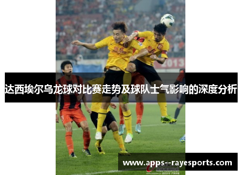 达西埃尔乌龙球对比赛走势及球队士气影响的深度分析