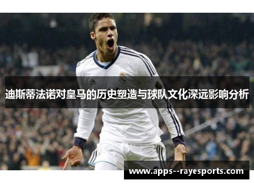 迪斯蒂法诺对皇马的历史塑造与球队文化深远影响分析 迪斯蒂法诺对皇马的历史塑造与球队文化深远影响分析