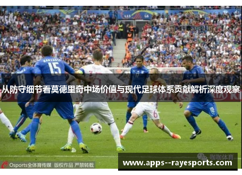 从防守细节看莫德里奇中场价值与现代足球体系贡献解析深度观察