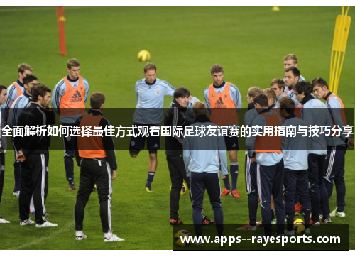 全面解析如何选择最佳方式观看国际足球友谊赛的实用指南与技巧分享