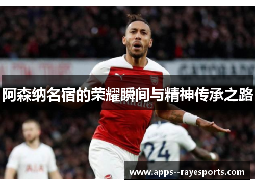 阿森纳名宿的荣耀瞬间与精神传承之路