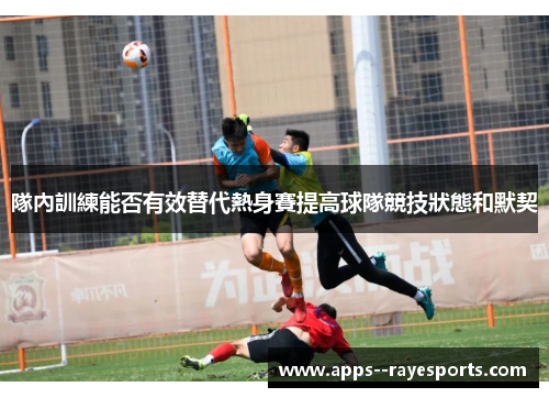 隊內訓練能否有效替代熱身賽提高球隊競技狀態和默契 隊內訓練能否有效替代熱身賽提高球隊競技狀態和默契