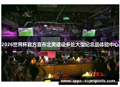 2026世界杯官方宣布北美建设多处大型纪念品体验中心