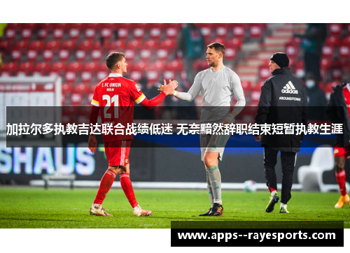 加拉尔多执教吉达联合战绩低迷 无奈黯然辞职结束短暂执教生涯 加拉尔多执教吉达联合战绩低迷 无奈黯然辞职结束短暂执教生涯