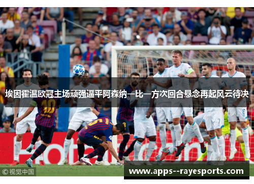 埃因霍温欧冠主场顽强逼平阿森纳一比一方次回合悬念再起风云待决 埃因霍温欧冠主场顽强逼平阿森纳一比一方次回合悬念再起风云待决