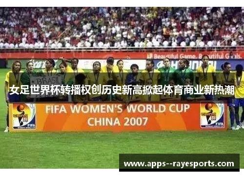 女足世界杯转播权创历史新高掀起体育商业新热潮 女足世界杯转播权创历史新高掀起体育商业新热潮