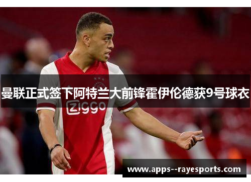 曼联正式签下阿特兰大前锋霍伊伦德获9号球衣 曼联正式签下阿特兰大前锋霍伊伦德获9号球衣