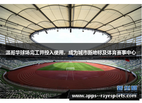温哥华球场完工并投入使用,成为城市新地标及体育赛事中心 温哥华球场完工并投入使用,成为城市新地标及体育赛事中心