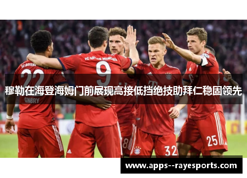 穆勒在海登海姆门前展现高接低挡绝技助拜仁稳固领先 穆勒在海登海姆门前展现高接低挡绝技助拜仁稳固领先