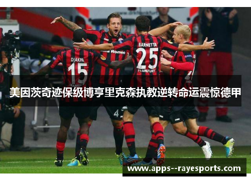 美因茨奇迹保级博亨里克森执教逆转命运震惊德甲 美因茨奇迹保级博亨里克森执教逆转命运震惊德甲