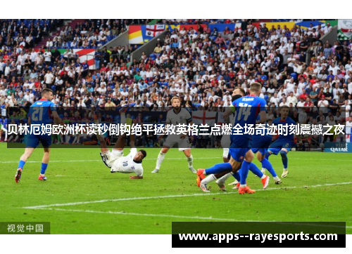 贝林厄姆欧洲杯读秒倒钩绝平拯救英格兰点燃全场奇迹时刻震撼之夜 贝林厄姆欧洲杯读秒倒钩绝平拯救英格兰点燃全场奇迹时刻震撼之夜