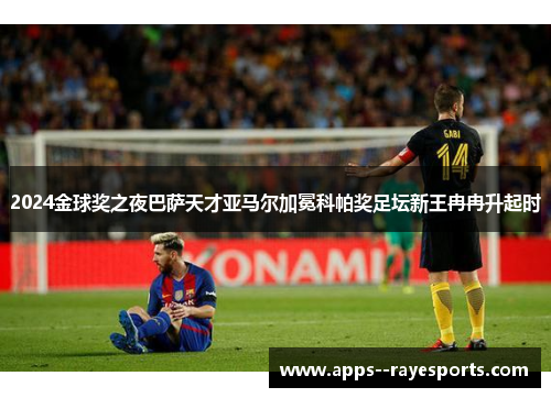 2024金球奖之夜巴萨天才亚马尔加冕科帕奖足坛新王冉冉升起时