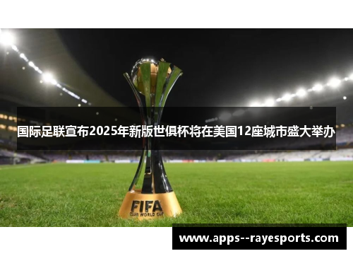 国际足联宣布2025年新版世俱杯将在美国12座城市盛大举办