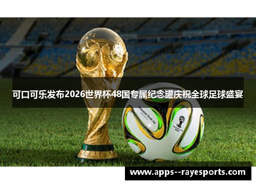 可口可乐发布2026世界杯48国专属纪念罐庆祝全球足球盛宴