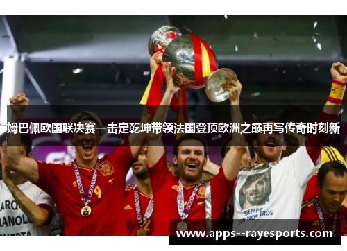 姆巴佩欧国联决赛一击定乾坤带领法国登顶欧洲之巅再写传奇时刻新