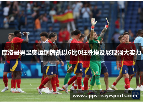 摩洛哥男足奥运铜牌战以6比0狂胜埃及展现强大实力