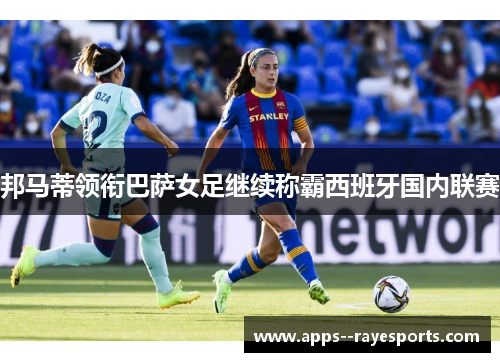 邦马蒂领衔巴萨女足继续称霸西班牙国内联赛 邦马蒂领衔巴萨女足继续称霸西班牙国内联赛