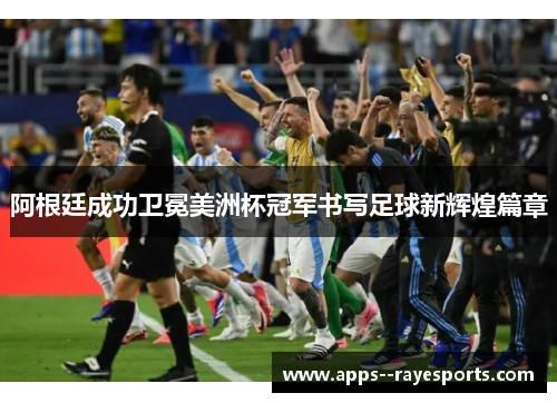 阿根廷成功卫冕美洲杯冠军书写足球新辉煌篇章 阿根廷成功卫冕美洲杯冠军书写足球新辉煌篇章