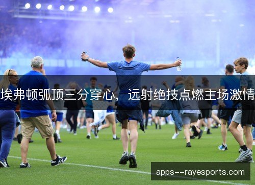 埃弗顿弧顶三分穿心,远射绝技点燃主场激情 埃弗顿弧顶三分穿心,远射绝技点燃主场激情