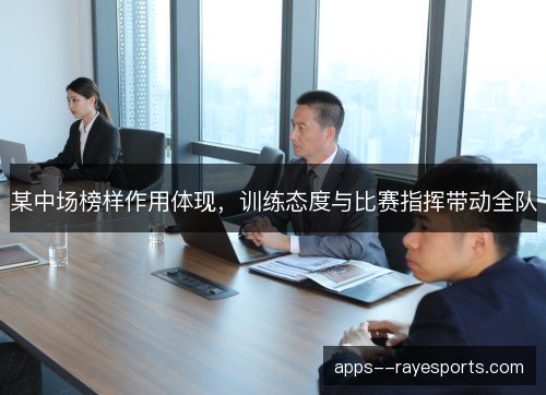 某中场榜样作用体现,训练态度与比赛指挥带动全队 某中场榜样作用体现,训练态度与比赛指挥带动全队