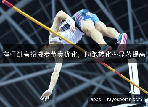 撑杆跳高投掷步节奏优化,助跑转化率显著提高 撑杆跳高投掷步节奏优化,助跑转化率显著提高