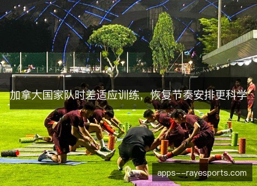 加拿大国家队时差适应训练，恢复节奏安排更科学