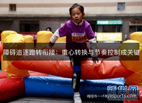 障碍追逐蹬转衔接：重心转换与节奏控制成关键